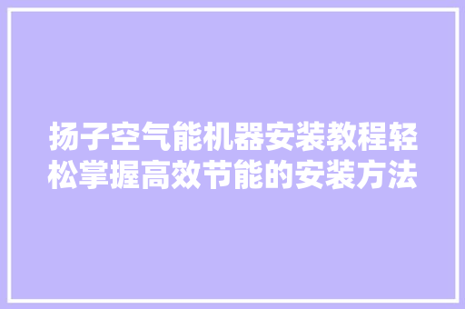 扬子空气能机器安装教程轻松掌握高效节能的安装方法 翻新改色
