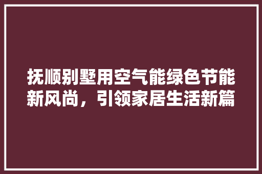 抚顺别墅用空气能绿色节能新风尚，引领家居生活新篇章 洁具维修
