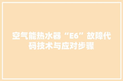 空气能热水器“E6”故障代码技术与应对步骤 旧房改造