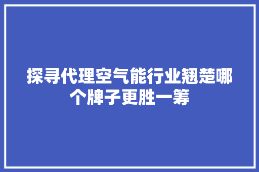 探寻代理空气能行业翘楚哪个牌子更胜一筹 家电维护