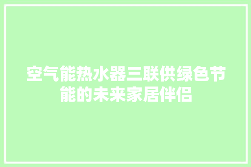 空气能热水器三联供绿色节能的未来家居伴侣 水电维修