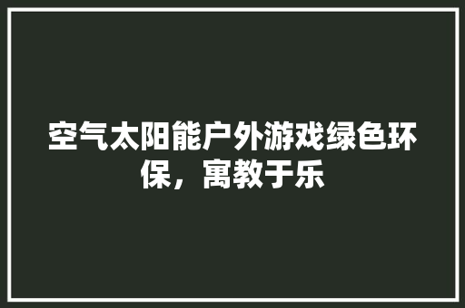 空气太阳能户外游戏绿色环保，寓教于乐 清洁保养