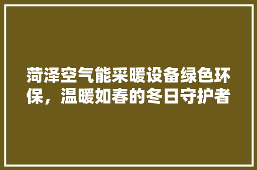 菏泽空气能采暖设备绿色环保，温暖如春的冬日守护者 翻新改色