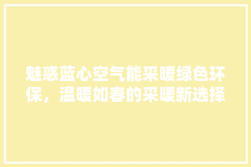 魅惑蓝心空气能采暖绿色环保，温暖如春的采暖新选择 旧房改造