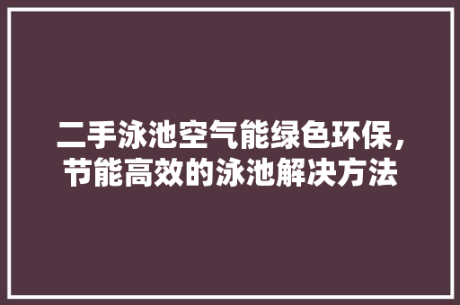 二手泳池空气能绿色环保，节能高效的泳池解决方法 冰箱