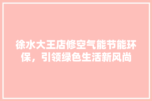 徐水大王店修空气能节能环保，引领绿色生活新风尚 装修设计