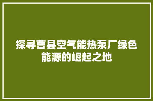 探寻曹县空气能热泵厂绿色能源的崛起之地 旧房改造