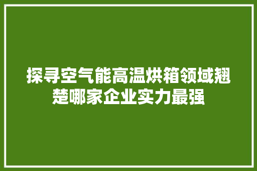 探寻空气能高温烘箱领域翘楚哪家企业实力最强 家电维护