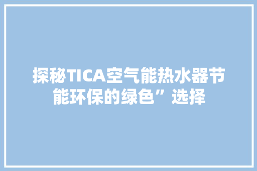 探秘TICA空气能热水器节能环保的绿色”选择 龙头管件