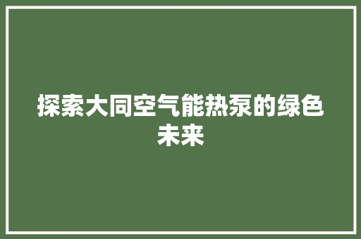 探索大同空气能热泵的绿色未来 空调