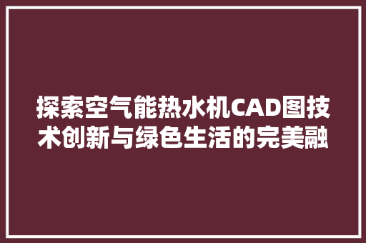 探索空气能热水机CAD图技术创新与绿色生活的完美融合 家电维护