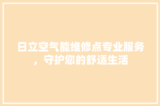 日立空气能维修点专业服务，守护您的舒适生活 空调