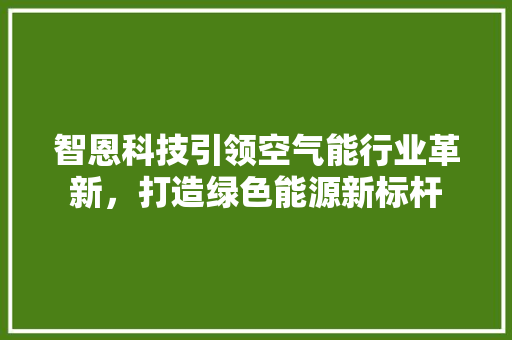 智恩科技引领空气能行业革新，打造绿色能源新标杆 装修设计