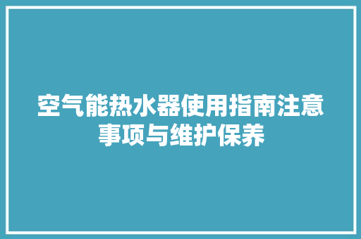 空气能热水器使用指南注意事项与维护保养 家具修理 空气能热水器使用指南注意事项与维护保养 家具修理