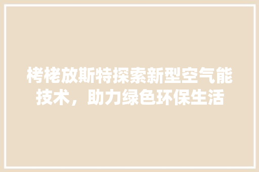 栲栳放斯特探索新型空气能技术，助力绿色环保生活 翻新改色