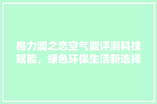 格力润之恋空气能评测科技赋能，绿色环保生活新选择 灯具安装