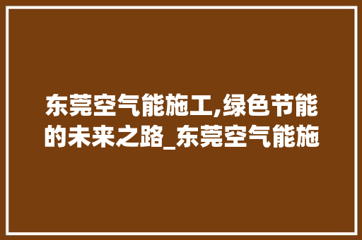 东莞空气能施工,绿色节能的未来之路_东莞空气能施工 东莞空气能施工,绿色节能的未来之路_东莞空气能施工 冰箱