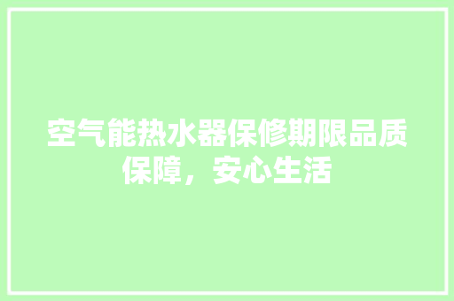 空气能热水器保修期限品质保障，安心生活 清洁保养