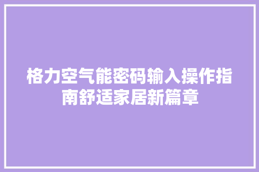 格力空气能密码输入操作指南舒适家居新篇章 家电维护