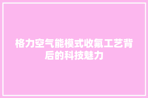 格力空气能模式收氟工艺背后的科技魅力 空调 格力空气能模式收氟工艺背后的科技魅力 空调