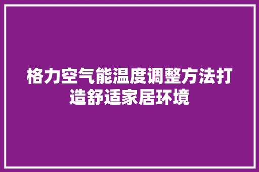 格力空气能温度调整方法打造舒适家居环境 家具修理