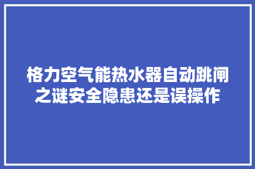 格力空气能热水器自动跳闸之谜安全隐患还是误操作 家居维修