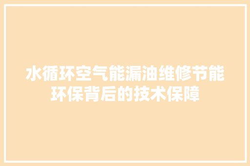 水循环空气能漏油维修节能环保背后的技术保障 旧房改造
