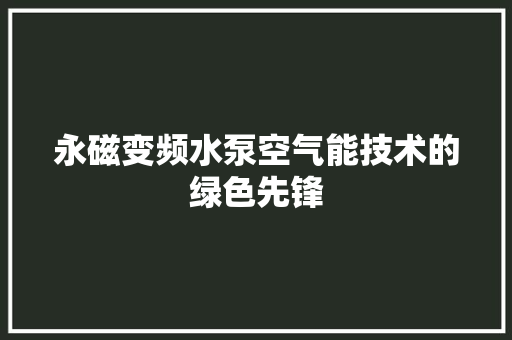 永磁变频水泵空气能技术的绿色先锋 家具修理