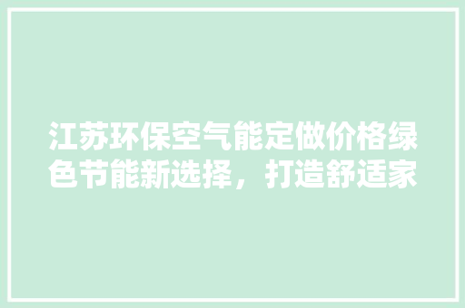 江苏环保空气能定做价格绿色节能新选择，打造舒适家居环境 空调