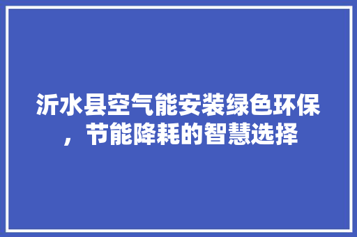 沂水县空气能安装绿色环保，节能降耗的智慧选择 灯具安装