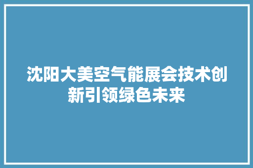 沈阳大美空气能展会技术创新引领绿色未来 装修设计 沈阳大美空气能展会技术创新引领绿色未来 装修设计