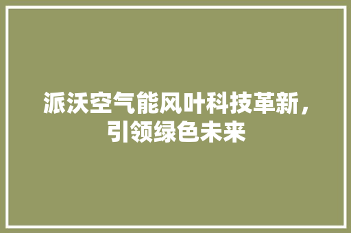 派沃空气能风叶科技革新，引领绿色未来 贴膜