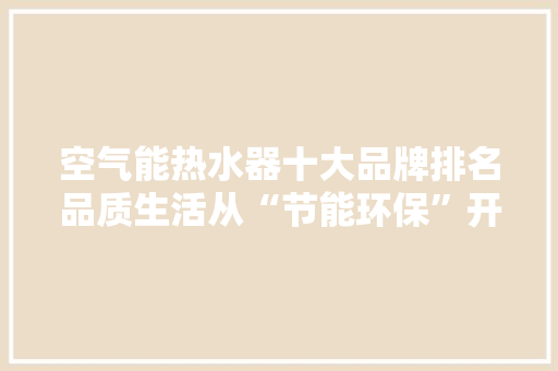 空气能热水器十大品牌排名品质生活从“节能环保”开始 清洁保养 空气能热水器十大品牌排名品质生活从“节能环保”开始 清洁保养