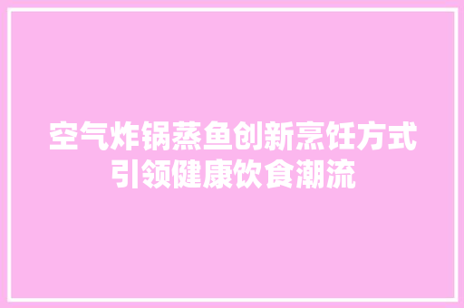空气炸锅蒸鱼创新烹饪方式引领健康饮食潮流 贴膜