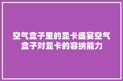空气盒子里的显卡盛宴空气盒子对显卡的容纳能力 洁具维修