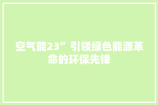 空气能23”引领绿色能源革命的环保先锋 家电维护