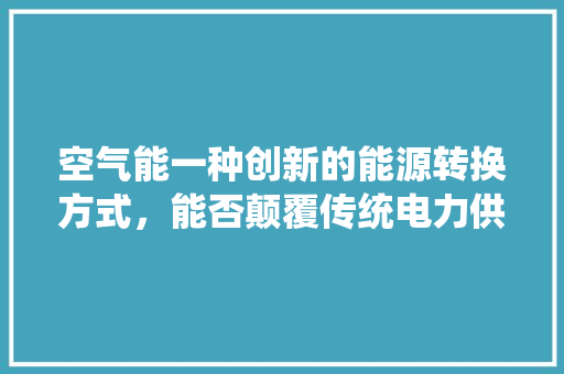 空气能一种创新的能源转换方式，能否颠覆传统电力供应模式 贴膜