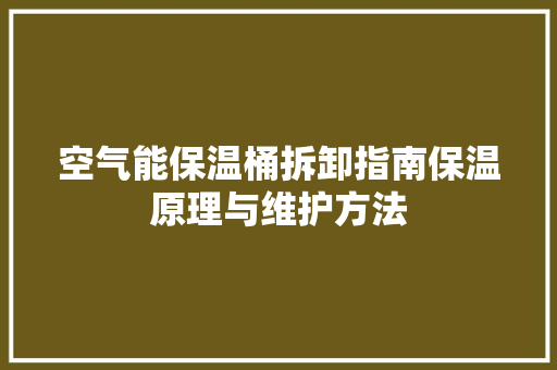 空气能保温桶拆卸指南保温原理与维护方法 冰箱