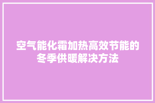 空气能化霜加热高效节能的冬季供暖解决方法 热水器