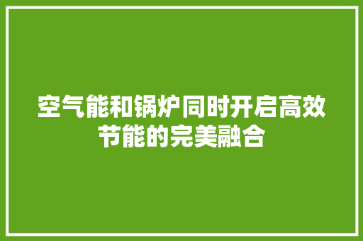 空气能和锅炉同时开启高效节能的完美融合 旧房改造