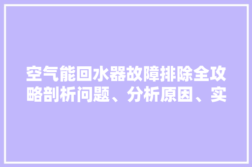 空气能回水器故障排除全攻略剖析问题、分析原因、实战解决 装修设计