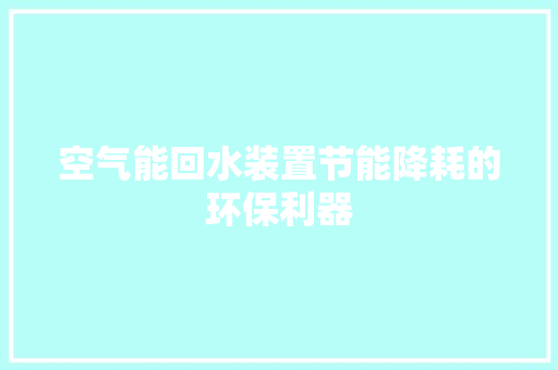 空气能回水装置节能降耗的环保利器 水电维修