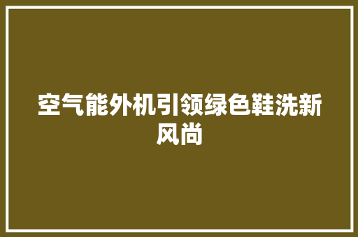 空气能外机引领绿色鞋洗新风尚 洁具维修