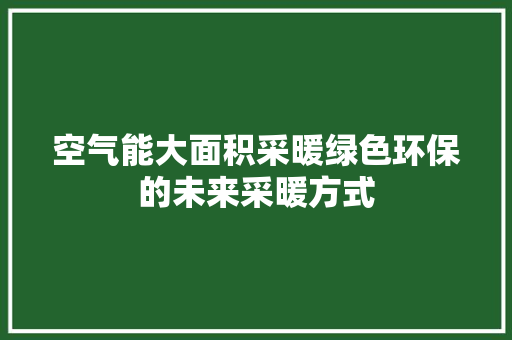 空气能大面积采暖绿色环保的未来采暖方式 洁具维修