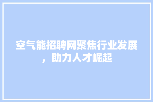 空气能招聘网聚焦行业发展，助力人才崛起 清洁保养