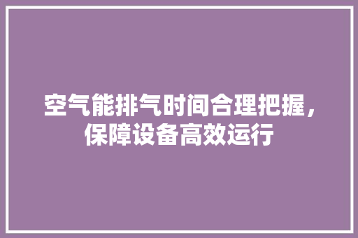 空气能排气时间合理把握，保障设备高效运行 热水器