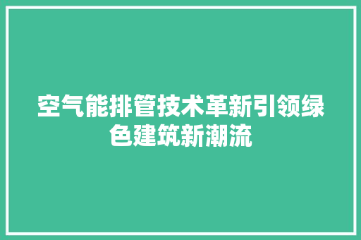 空气能排管技术革新引领绿色建筑新潮流 家居维修