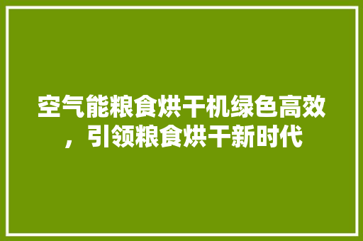 空气能粮食烘干机绿色高效，引领粮食烘干新时代 家具修理