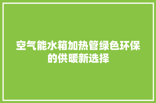 空气能水箱加热管绿色环保的供暖新选择 清洁保养