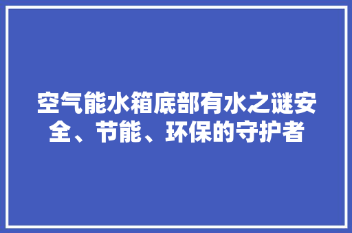 空气能水箱底部有水之谜安全、节能、环保的守护者 局部翻新